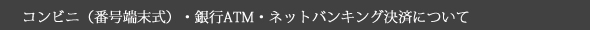 コンビニ（番号端末式）・銀行ATM・ネットバンキング決済について